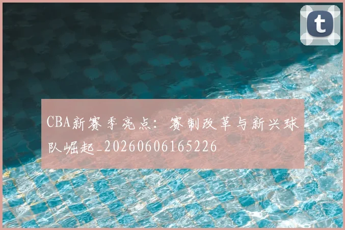 CBA新赛季亮点：赛制改革与新兴球队崛起_20260606165226