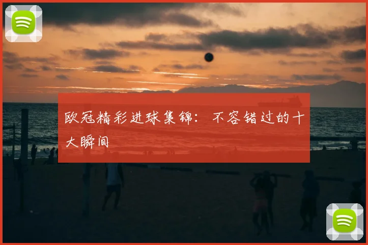 欧冠精彩进球集锦：不容错过的十大瞬间