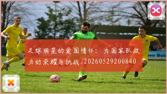 足球明星的爱国情怀：为国家队效力的荣耀与挑战_20260529200840