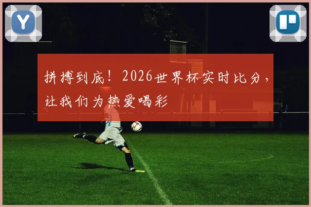 拼搏到底!2026世界杯实时比分,让我们为热爱喝彩