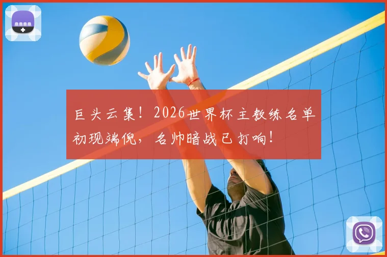 巨头云集！2026世界杯主教练名单初现端倪，名帅暗战已打响！
