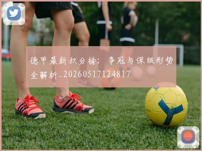 德甲最新积分榜:争冠与保级形势全解析_20260517124817