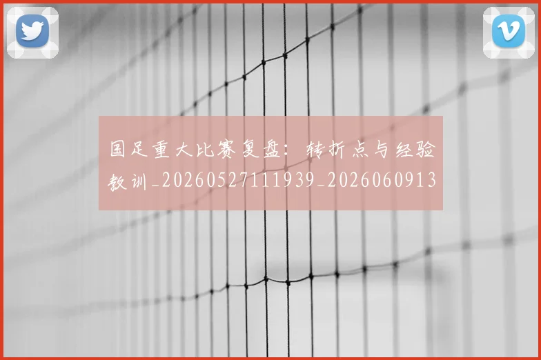 国足重大比赛复盘：转折点与经验教训_20260527111939_20260609132353