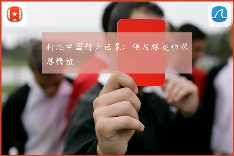 科比中国行全记录：他与球迷的深厚情谊