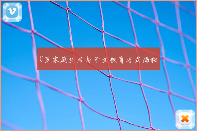 C罗家庭生活与子女教育方式揭秘