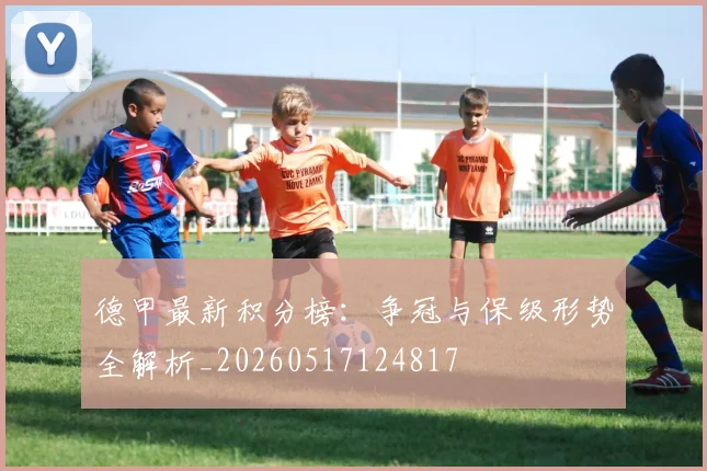 德甲最新积分榜：争冠与保级形势全解析_20260517124817