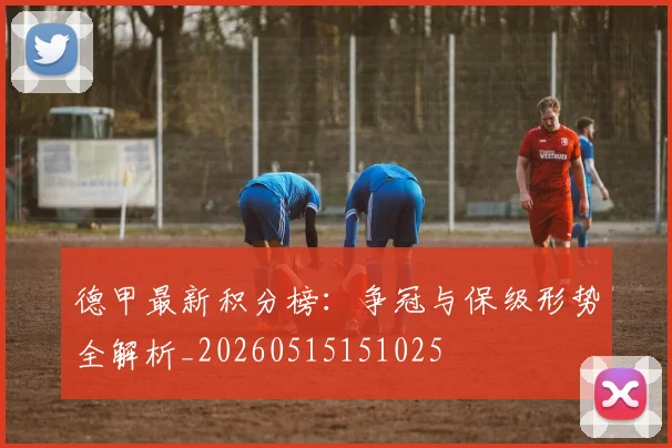 德甲最新积分榜:争冠与保级形势全解析_20260515151025